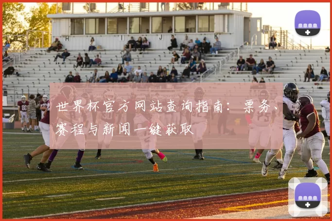 世界杯官方网站查询指南:票务、赛程与新闻一键获取
