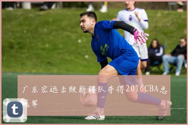 广东宏远击败新疆队夺得2016CBA总冠军