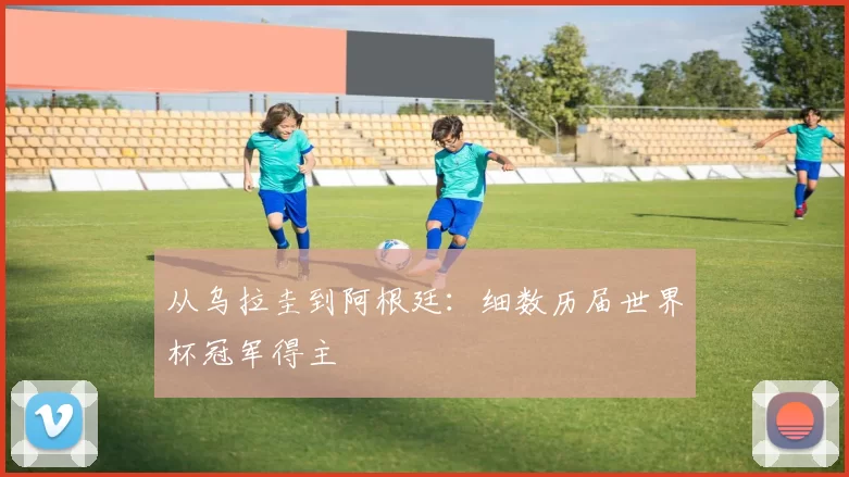 从乌拉圭到阿根廷：细数历届世界杯冠军得主