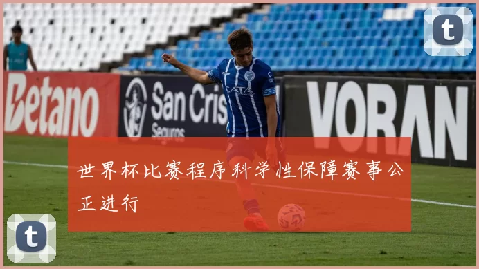世界杯比赛程序科学性保障赛事公正进行