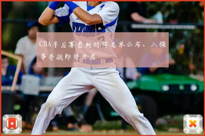 CBA季后赛首轮对阵名单公布，八强争夺战即将开启
