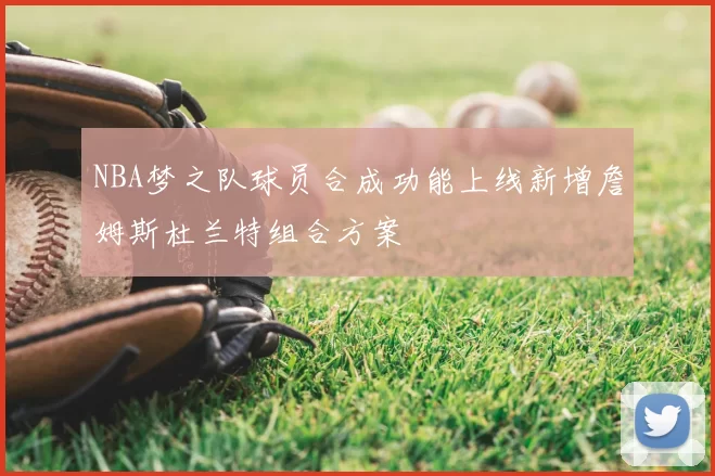 NBA梦之队球员合成功能上线新增詹姆斯杜兰特组合方案