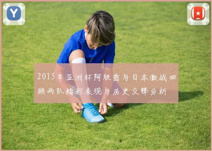 2015年亚洲杯阿联酋与日本激战回顾两队精彩表现与历史交锋分析