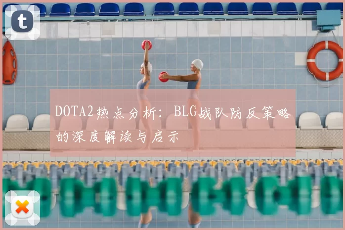 DOTA2热点分析：BLG战队防反策略的深度解读与启示