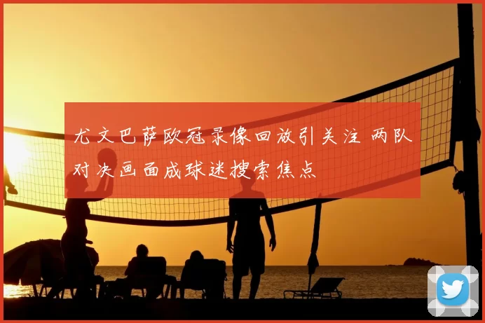 尤文巴萨欧冠录像回放引关注 两队对决画面成球迷搜索焦点