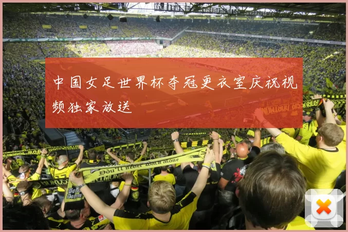 中国女足世界杯夺冠更衣室庆祝视频独家放送