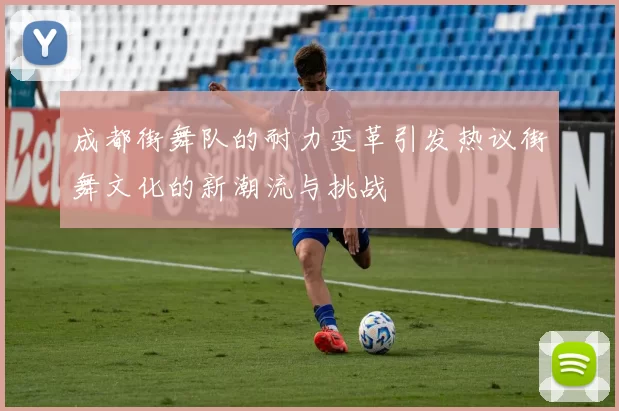 成都街舞队的耐力变革引发热议街舞文化的新潮流与挑战