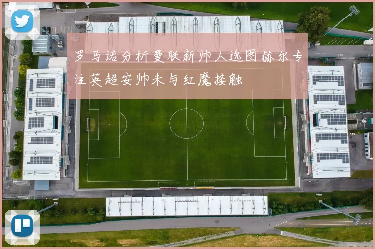 罗马诺分析曼联新帅人选图赫尔专注英超安帅未与红魔接触