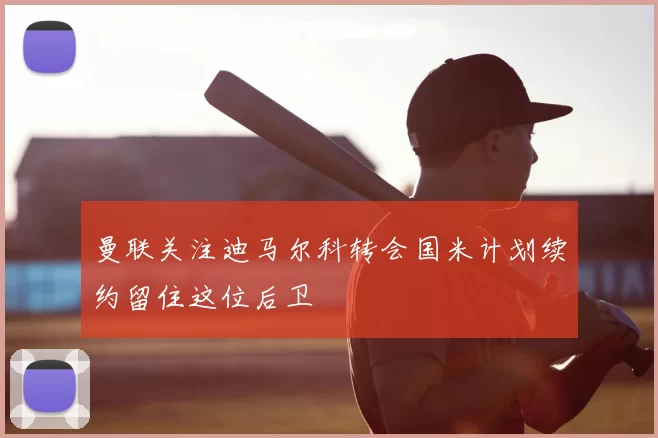 曼联关注迪马尔科转会国米计划续约留住这位后卫