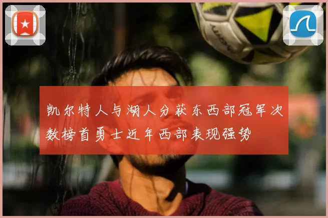 凯尔特人与湖人分获东西部冠军次数榜首勇士近年西部表现强势