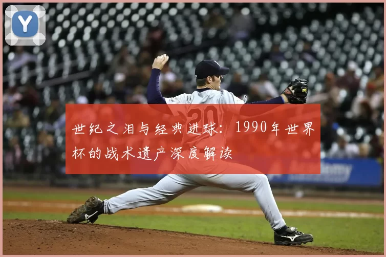 世纪之泪与经典进球：1990年世界杯的战术遗产深度解读