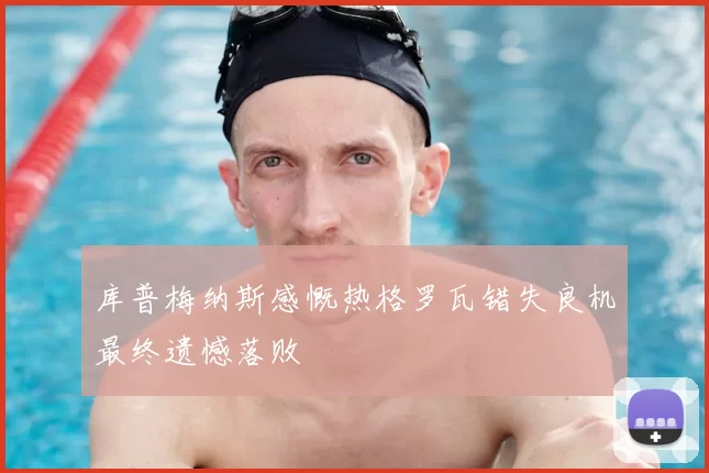 库普梅纳斯感慨热格罗瓦错失良机最终遗憾落败