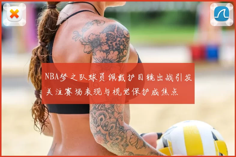 NBA梦之队球员佩戴护目镜出战引发关注赛场表现与视觉保护成焦点