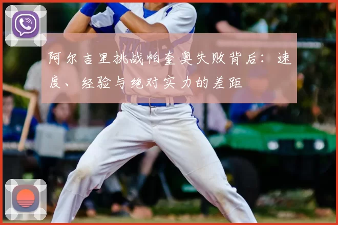 阿尔吉里挑战帕奎奥失败背后：速度、经验与绝对实力的差距