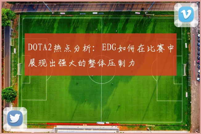 DOTA2热点分析：EDG如何在比赛中展现出强大的整体压制力