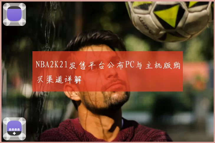 NBA2K21发售平台公布PC与主机版购买渠道详解