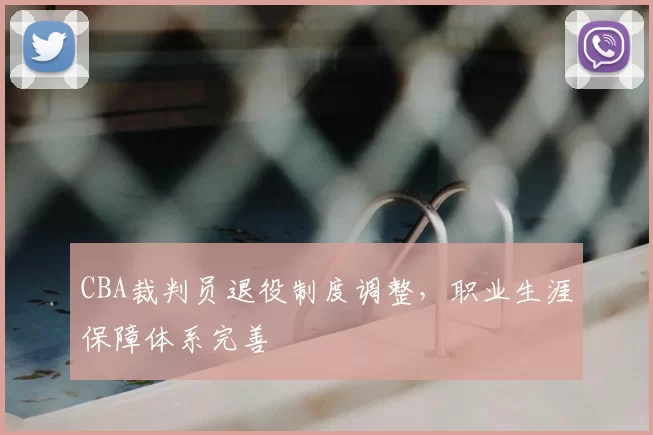 CBA裁判员退役制度调整，职业生涯保障体系完善