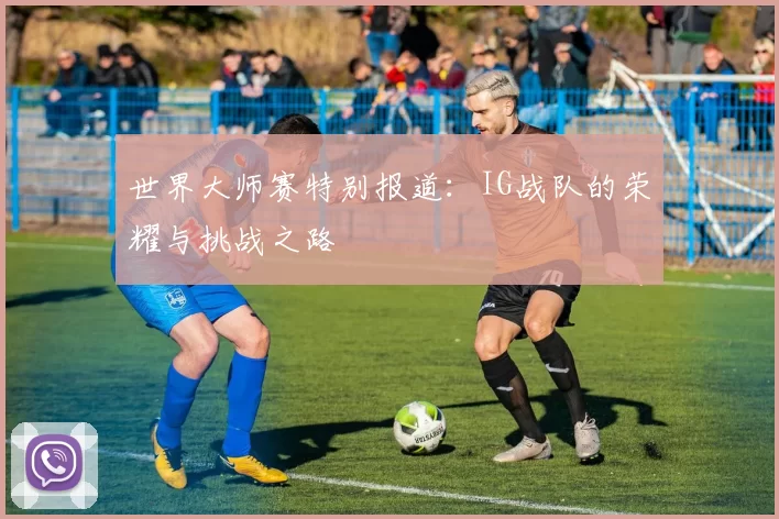 世界大师赛特别报道：IG战队的荣耀与挑战之路