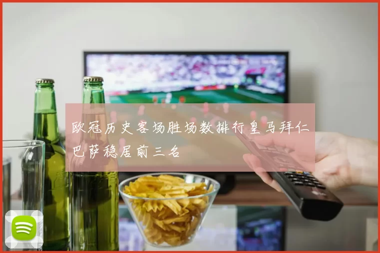 欧冠历史客场胜场数排行皇马拜仁巴萨稳居前三名