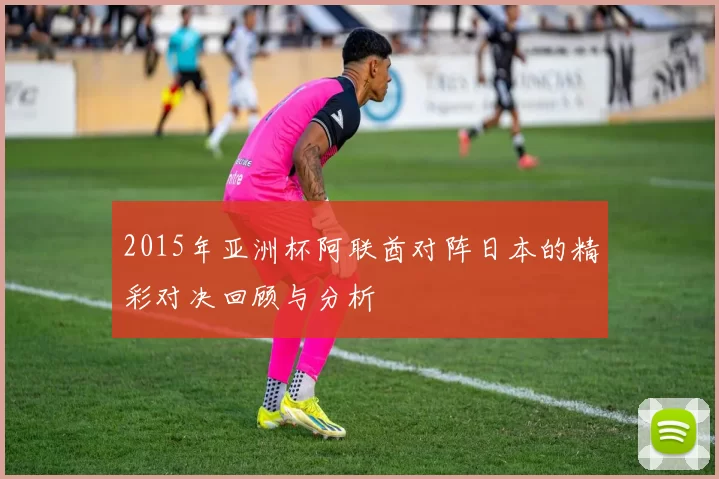 2015年亚洲杯阿联酋对阵日本的精彩对决回顾与分析