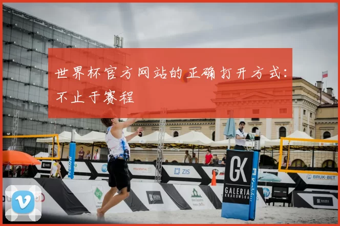 世界杯官方网站的正确打开方式：不止于赛程