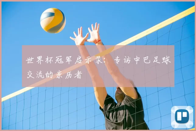 世界杯冠军启示录:专访中巴足球交流的亲历者