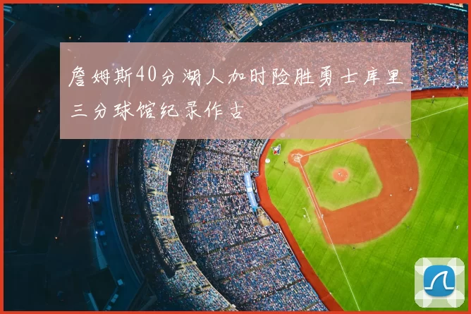 詹姆斯40分湖人加时险胜勇士库里三分球馆纪录作古