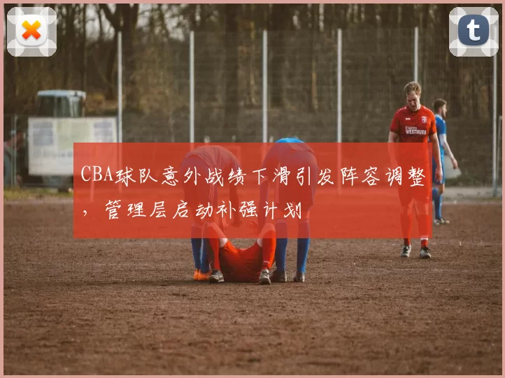 CBA球队意外战绩下滑引发阵容调整，管理层启动补强计划