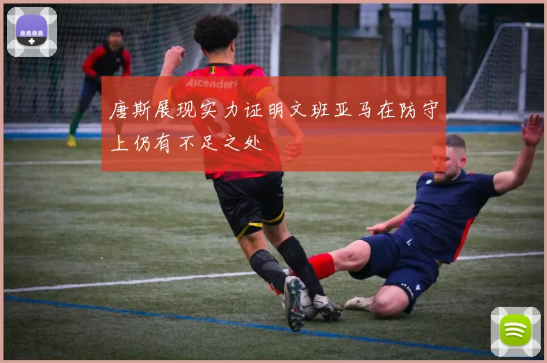 唐斯展现实力证明文班亚马在防守上仍有不足之处