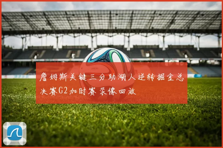 詹姆斯关键三分助湖人逆转掘金总决赛G2加时赛录像回放