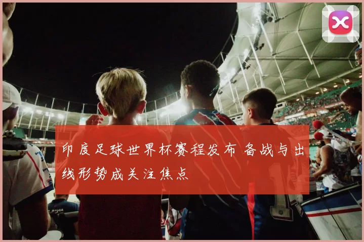 印度足球世界杯赛程发布 备战与出线形势成关注焦点