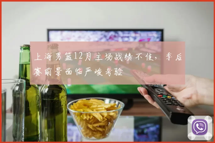 上海男篮12月主场战绩不佳，季后赛前景面临严峻考验