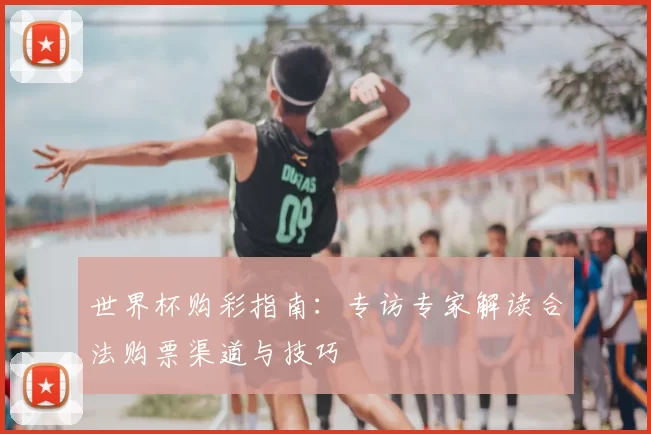 世界杯购彩指南：专访专家解读合法购票渠道与技巧