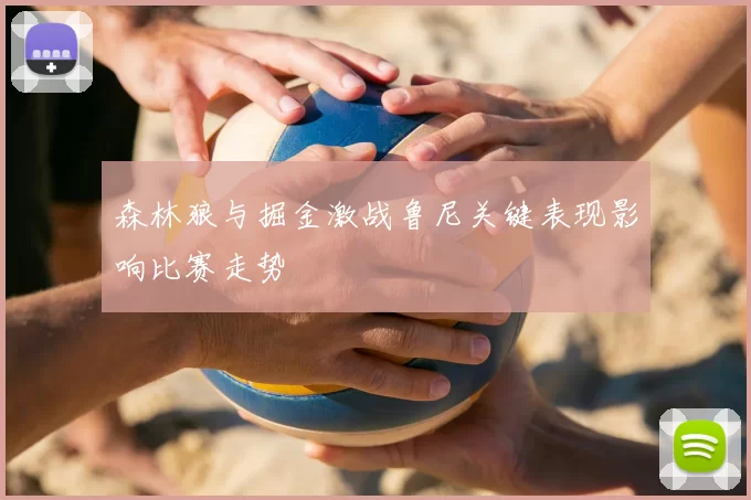 森林狼与掘金激战鲁尼关键表现影响比赛走势