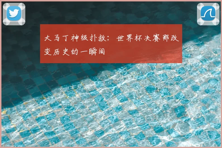 大马丁神级扑救:世界杯决赛那改变历史的一瞬间