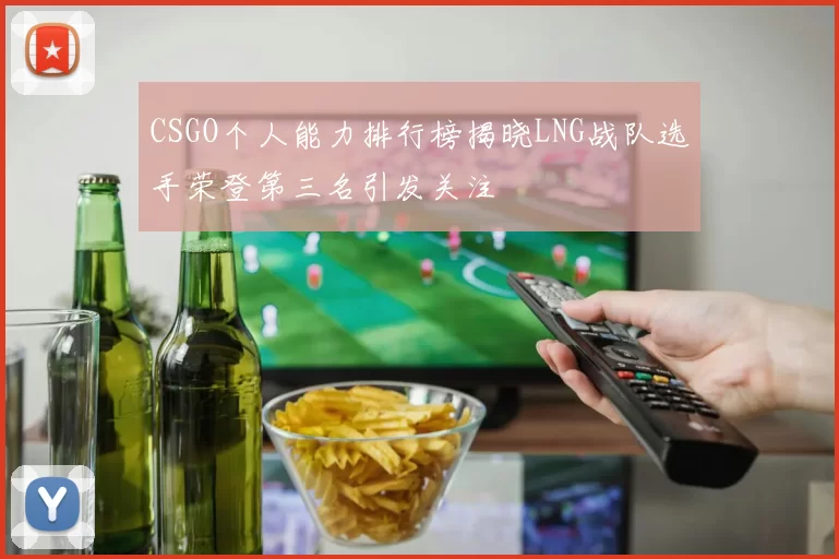 CSGO个人能力排行榜揭晓LNG战队选手荣登第三名引发关注