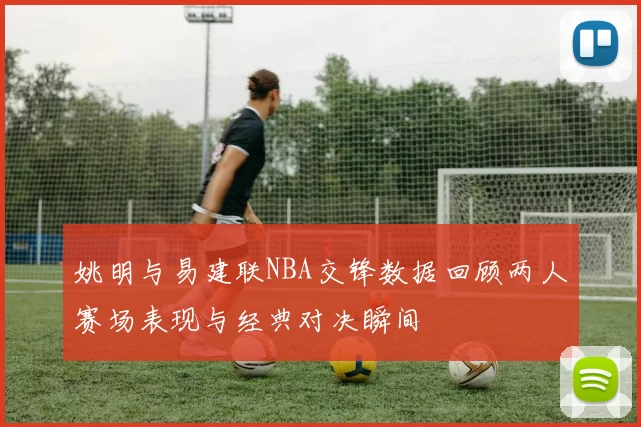 姚明与易建联NBA交锋数据回顾两人赛场表现与经典对决瞬间