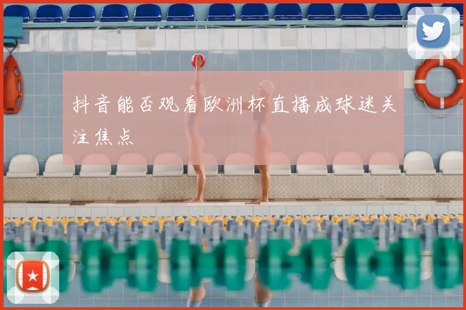 抖音能否观看欧洲杯直播成球迷关注焦点