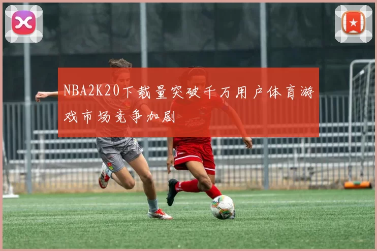 NBA2K20下载量突破千万用户体育游戏市场竞争加剧