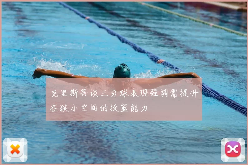 克里斯蒂谈三分球表现强调需提升在狭小空间的投篮能力