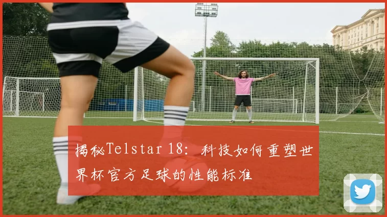 揭秘Telstar 18：科技如何重塑世界杯官方足球的性能标准