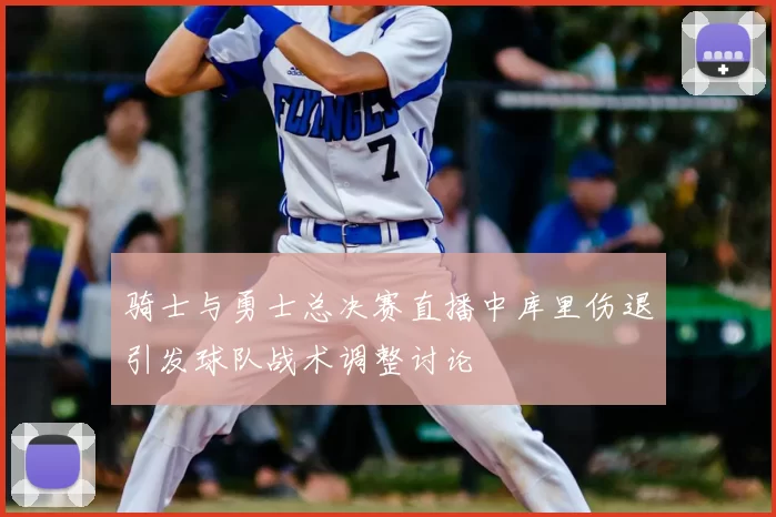 骑士与勇士总决赛直播中库里伤退引发球队战术调整讨论