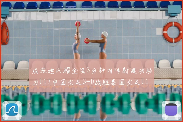 成宛迪闪耀全场3分钟内传射建功助力U17中国女足3-0战胜泰国女足U17
