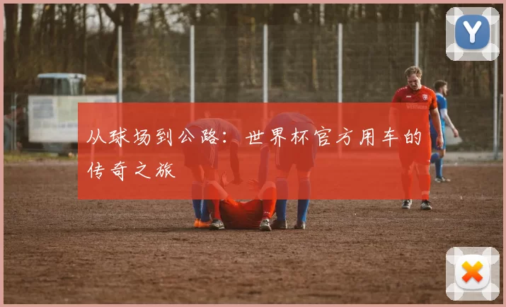 从球场到公路：世界杯官方用车的传奇之旅