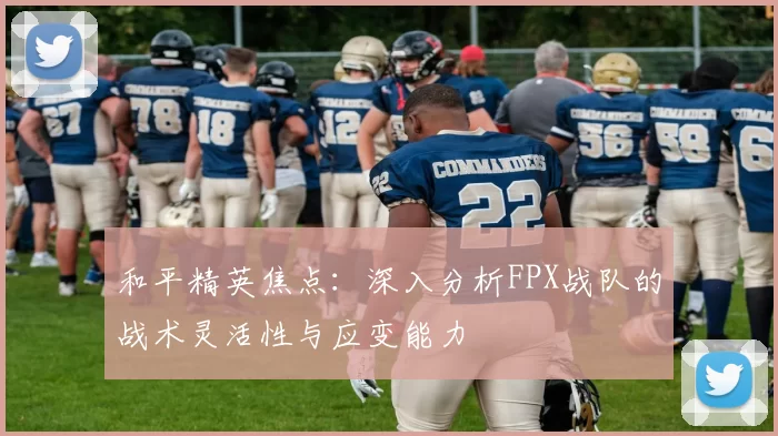 和平精英焦点：深入分析FPX战队的战术灵活性与应变能力