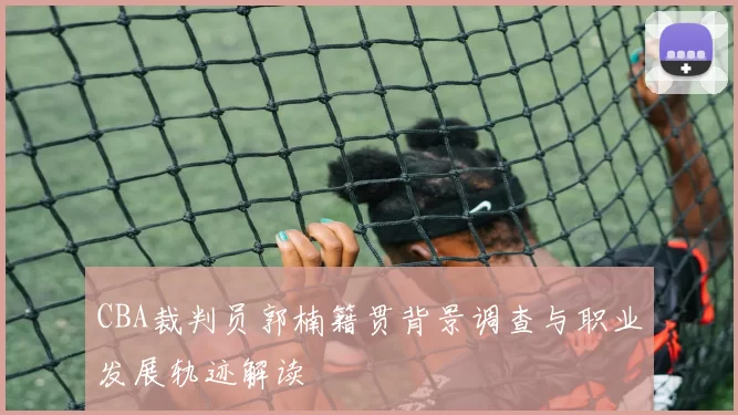 CBA裁判员郭楠籍贯背景调查与职业发展轨迹解读