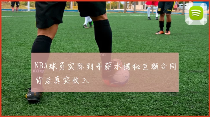NBA球员实际到手薪水揭秘巨额合同背后真实收入