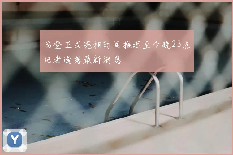 戈登正式亮相时间推迟至今晚23点记者透露最新消息