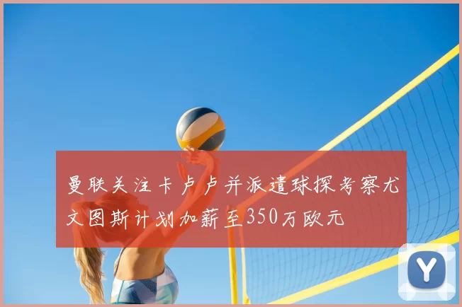 曼联关注卡卢卢并派遣球探考察尤文图斯计划加薪至350万欧元