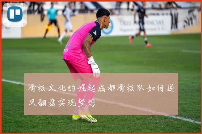 滑板文化的崛起成都滑板队如何逆风翻盘实现梦想